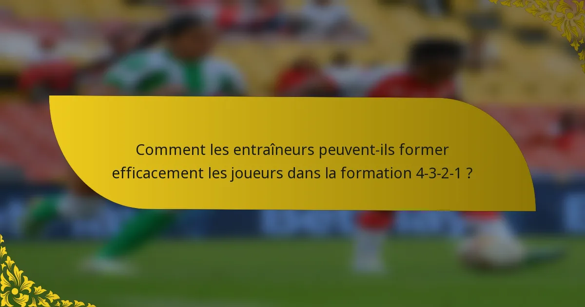 Comment les entraîneurs peuvent-ils former efficacement les joueurs dans la formation 4-3-2-1 ?